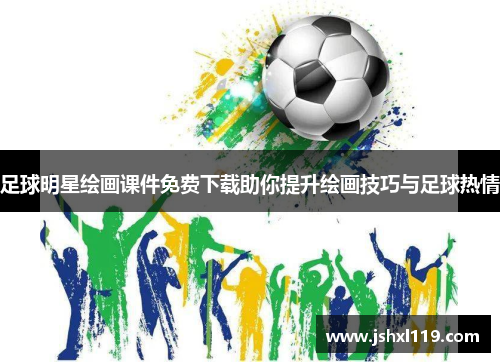 足球明星绘画课件免费下载助你提升绘画技巧与足球热情