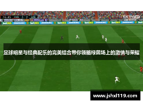足球明星与经典配乐的完美结合带你领略绿茵场上的激情与荣耀