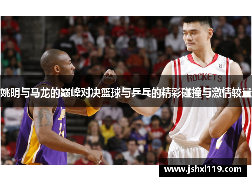 姚明与马龙的巅峰对决篮球与乒乓的精彩碰撞与激情较量