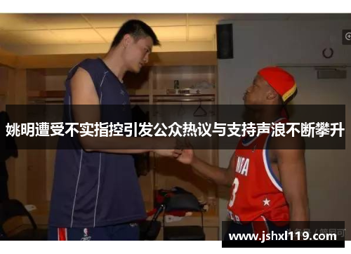 姚明遭受不实指控引发公众热议与支持声浪不断攀升
